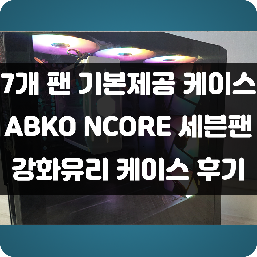  고급스러운 컴퓨터 추천케이스 !!! 7개 팬 기본제공인 앱코(ABKO) NCORE 세븐팬 강화유리 케이스 사용 후기