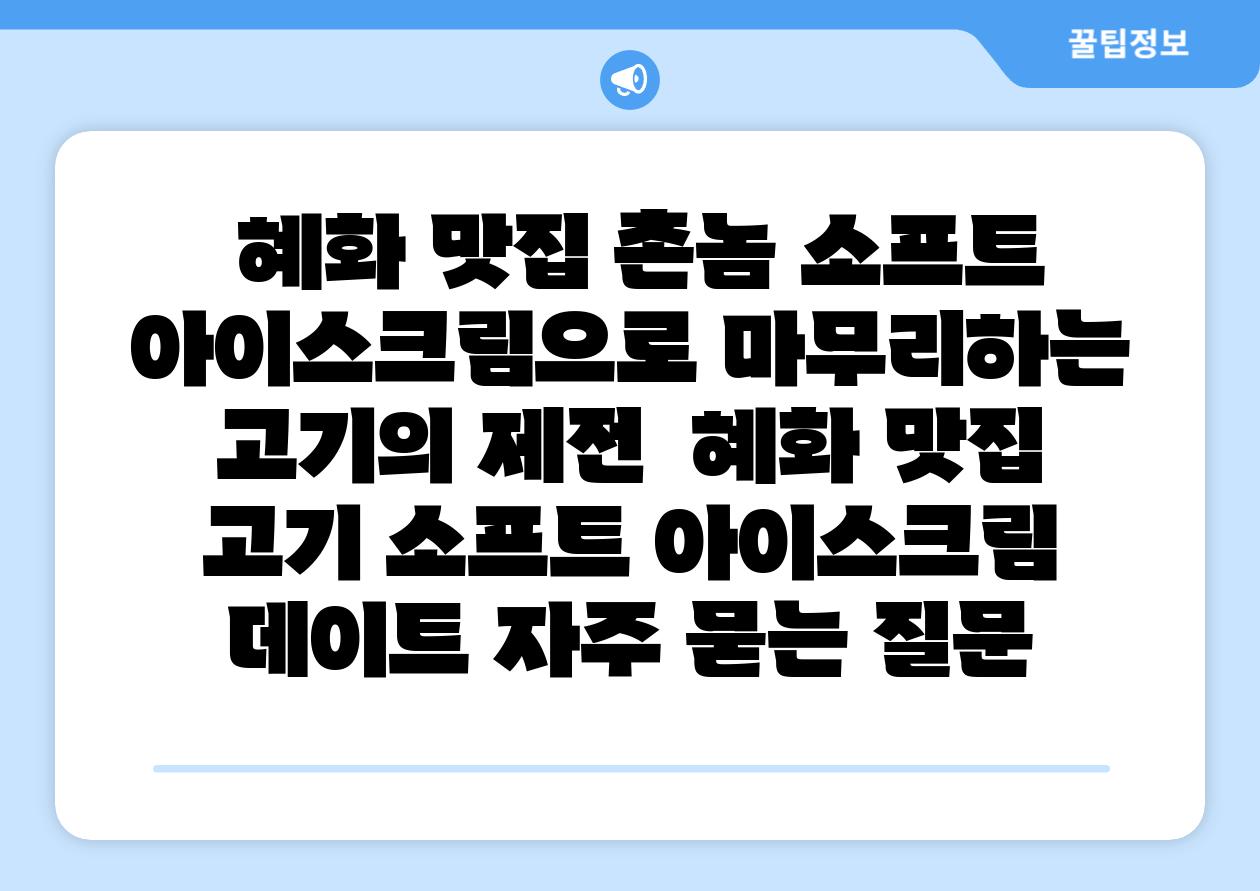  혜화 맛집 촌놈 소프트 아이스크림으로 마무리하는 고기의 제전  혜화 맛집 고기 소프트 아이스크림 데이트 자주 묻는 질문