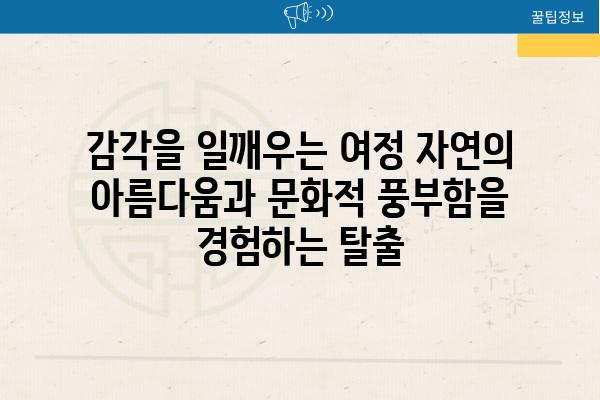 감각을 일깨우는 여정 자연의 아름다움과 문화적 풍부함을 경험하는 탈출