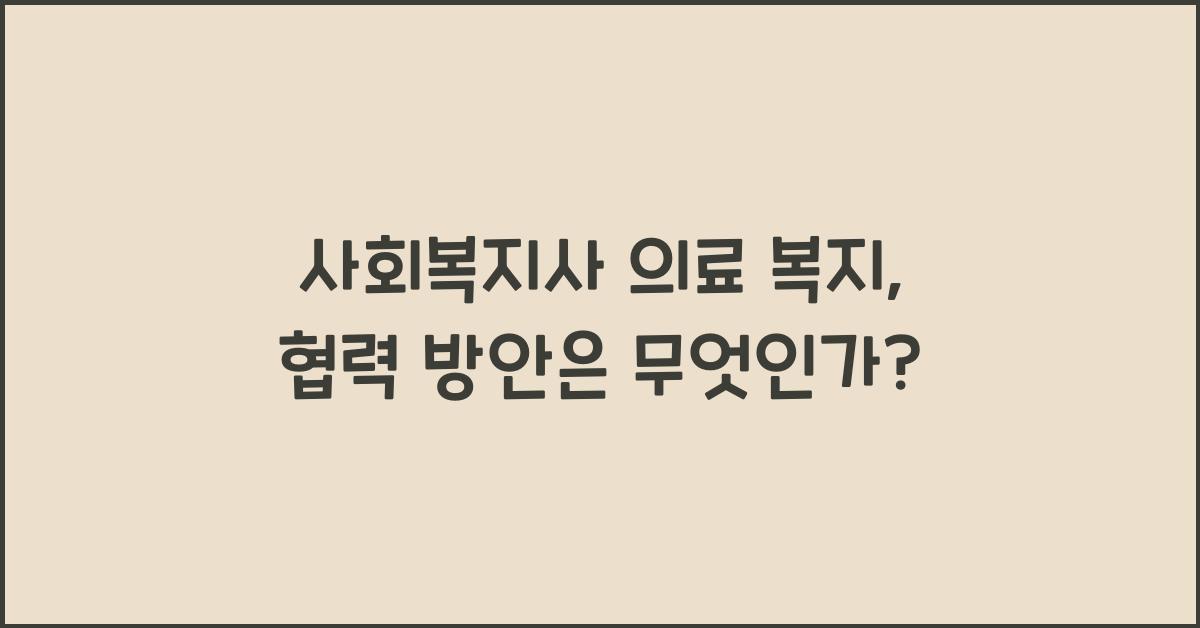 사회복지사 의료 복지: 사회복지사와 의료기관의 협력 방안