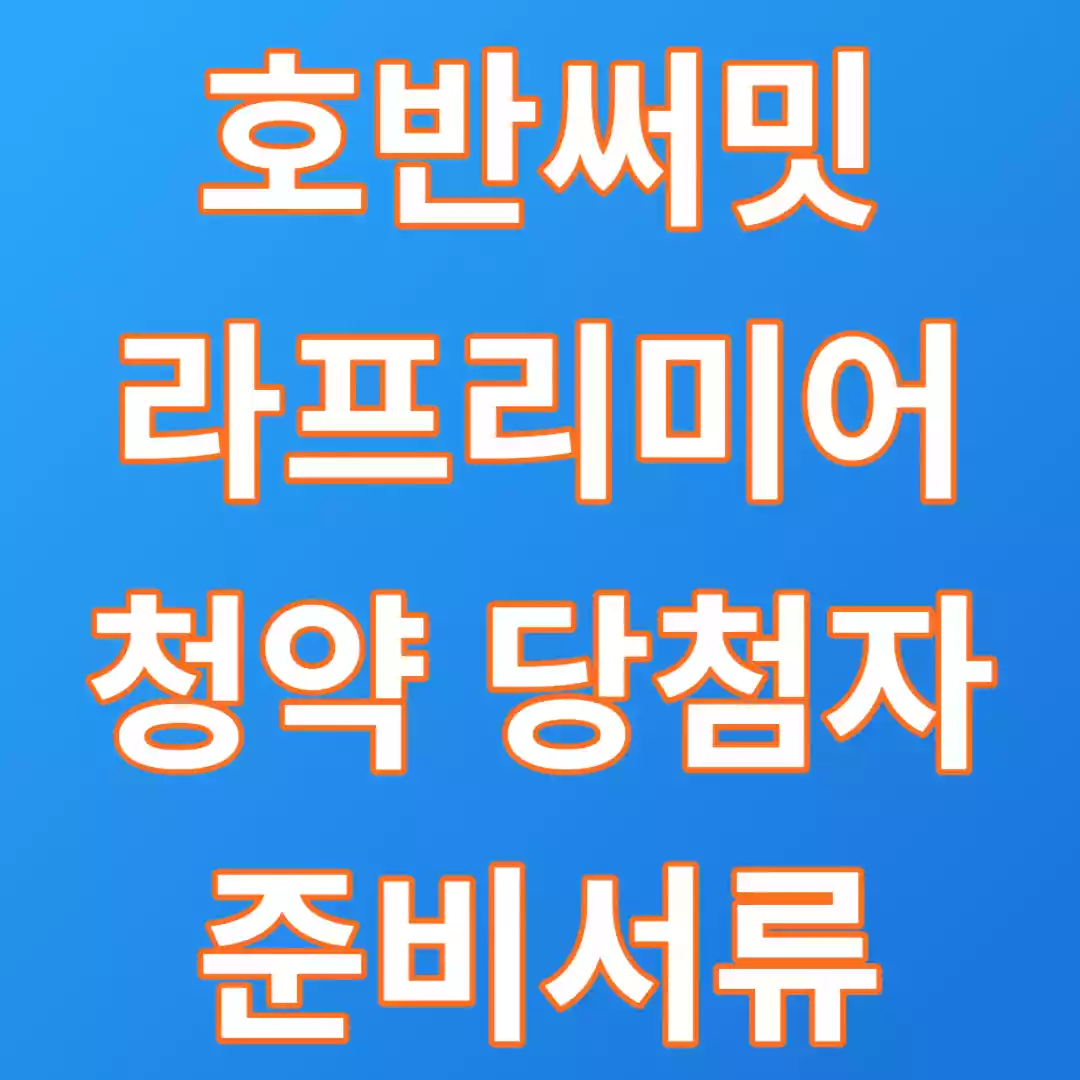  오산세교 호반써밋 라프리미어 청약 당첨자 준비서류 리스트 및 기간