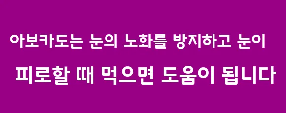 아보카도는 눈의 노화를 방지하고 눈이 피로할 때 먹으면 도움이 됩니다