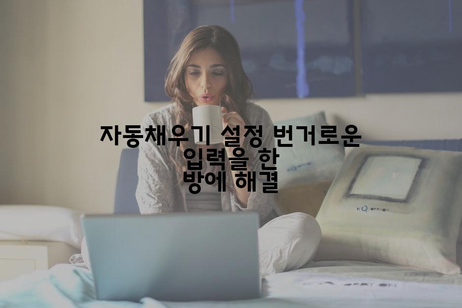 자동채우기 설정 번거로운 입력을 한 방에 해결
