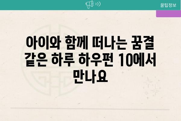 아이와 함께 떠나는 꿈결 같은 하루 하우펀 10에서 만나요