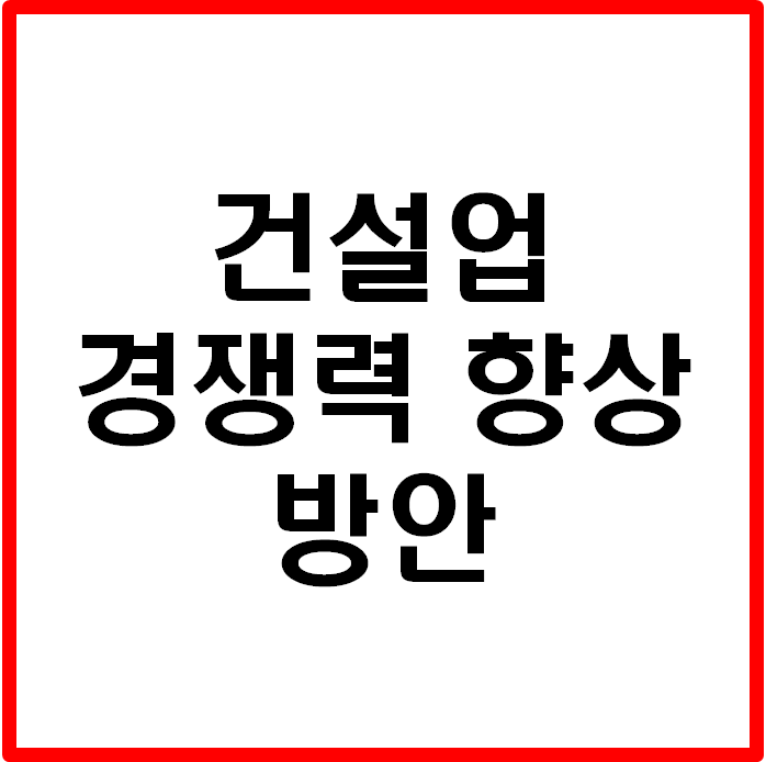  건설업의 환경변화에 대한 건설업의 경쟁력 향상을 위한 방안