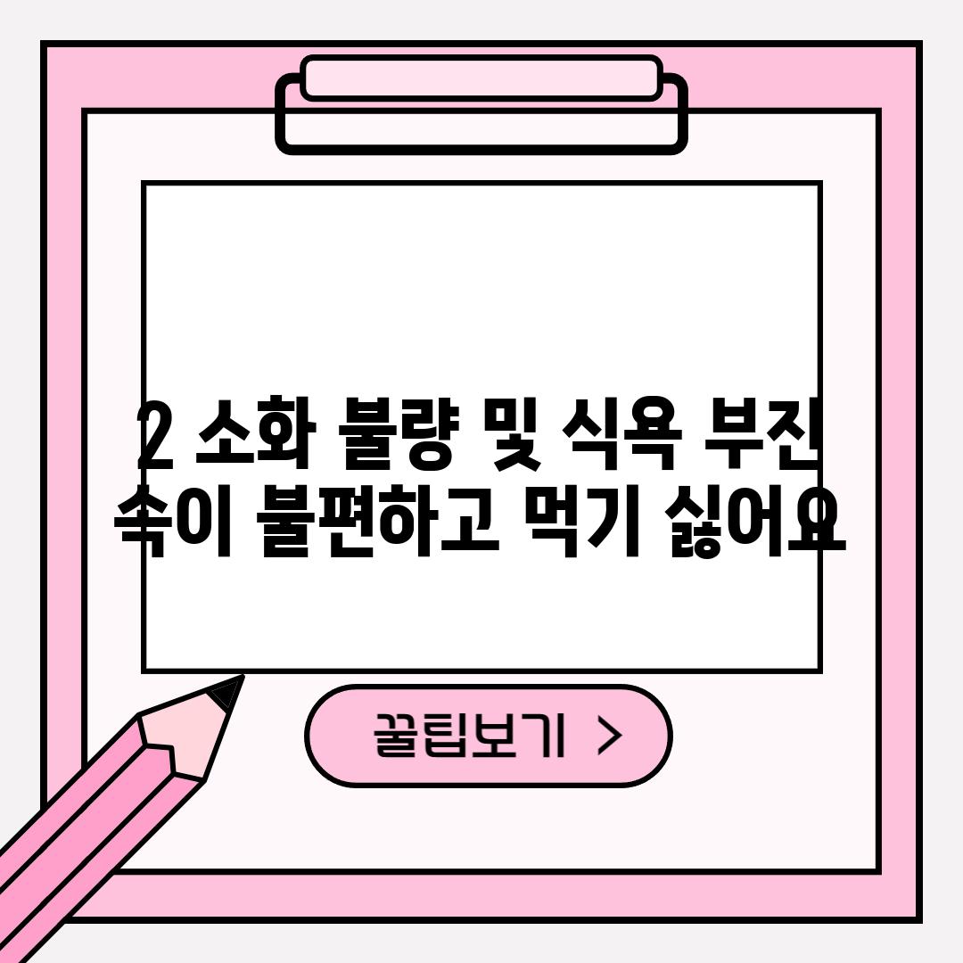 2. 소화 불량 및 식욕 부진: 속이 불편하고 먹기 싫어요