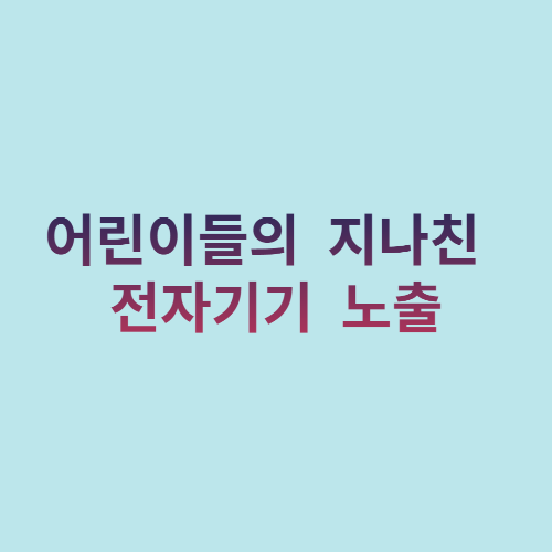  어린이들의 지나친 전자기기 노출?