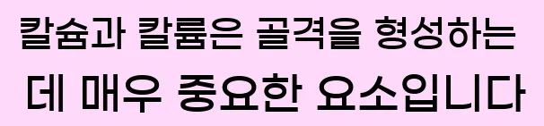  칼슘과 칼륨은 골격을 형성하는 데 매우 중요한 요소입니다