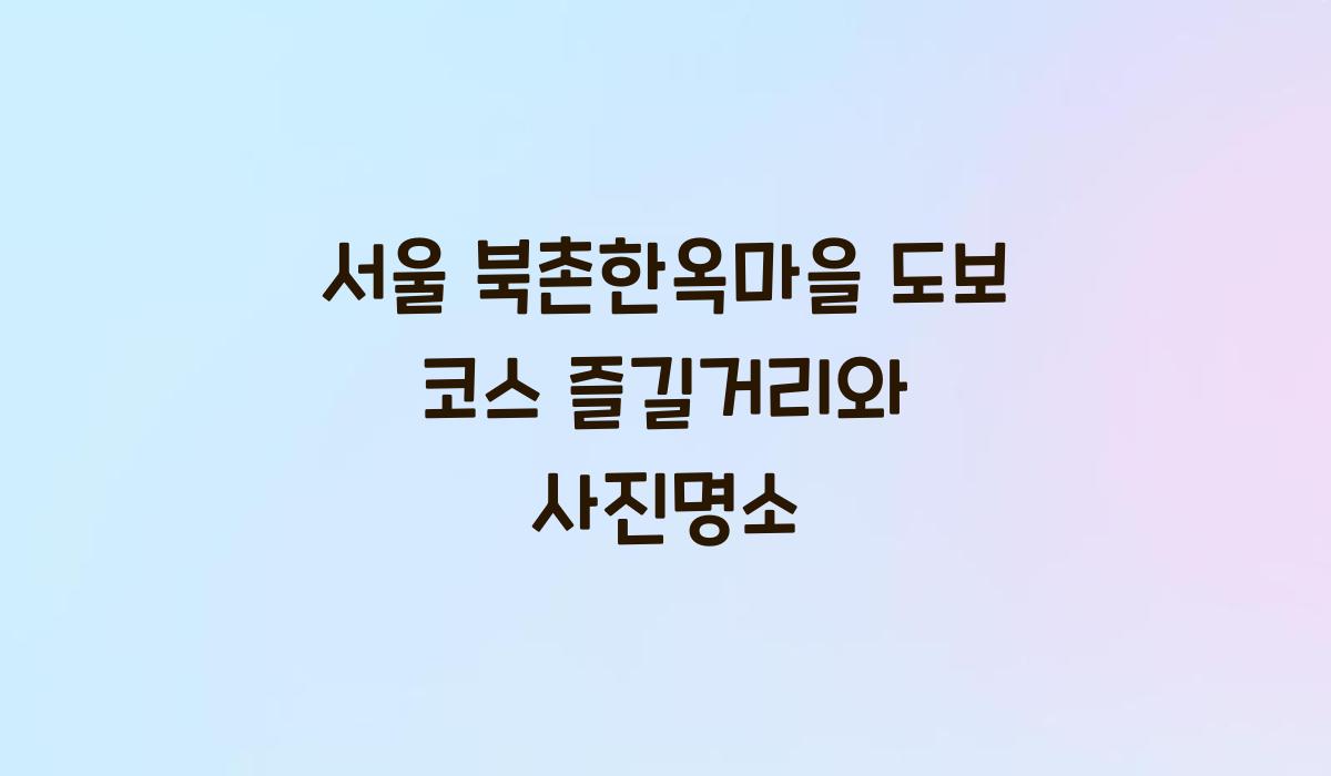 서울 북촌한옥마을 도보 코스