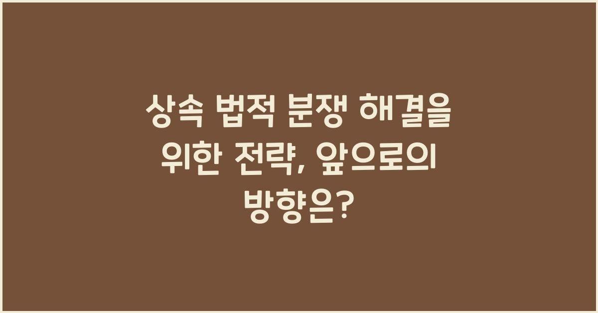 상속 법적 분쟁 해결을 위한 전략
