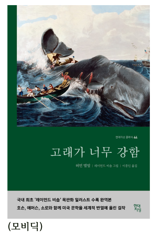 클래식 44 
고래가 너무 강함 
허먼 멜빌 
레이먼드 비숍 그림 ❘ 
이종인 올림 
국내 최초 '레이먼드 비숍' 목판화 일러스트 수록 완역본 
호손, 에머슨, 소로와 함께 미국 문학을 세계적 반열에 올린 
걸작성 
(모비딕)