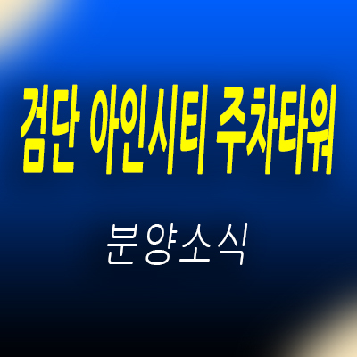  검단 아인시티 주차타워 상업시설 검단신도시 먹자골목 프라자 상가 분양가 및 홍보관 위치 안내