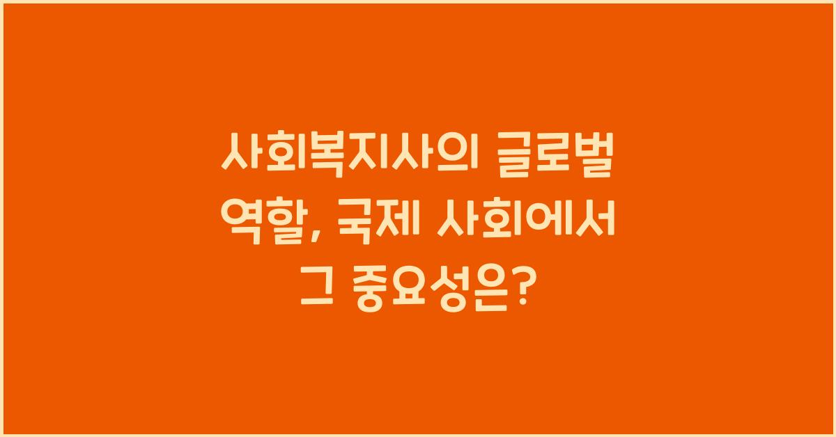 사회복지사의 글로벌 역할: 국제 사회에서의 사회복지사의 중요성