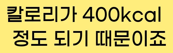 칼로리가 400kcal 정도 되기 때문이죠