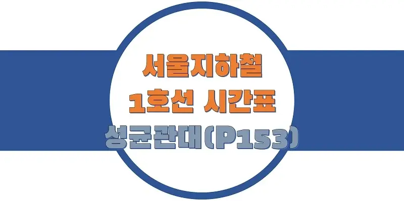  서울/수도권 지하철 시간표, 1호선 성균관대(P153) 첫차/막차, 평일/토요일/공휴일(일요일) 일반 및 급행열차 출발 시간 정보
