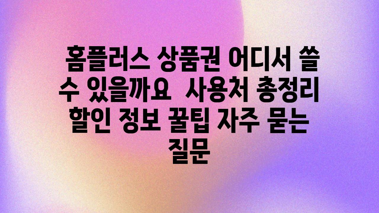  홈플러스 제품권 어디서 쓸 수 있을까요  사용처 총정리 할인 정보 꿀팁 자주 묻는 질문