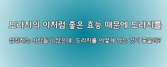  도라지의 이처럼 좋은 효능 때문에 도라지를 섭취하는 사람들이 많은데, 도라지를 어떻게 먹는 것이 좋을까?