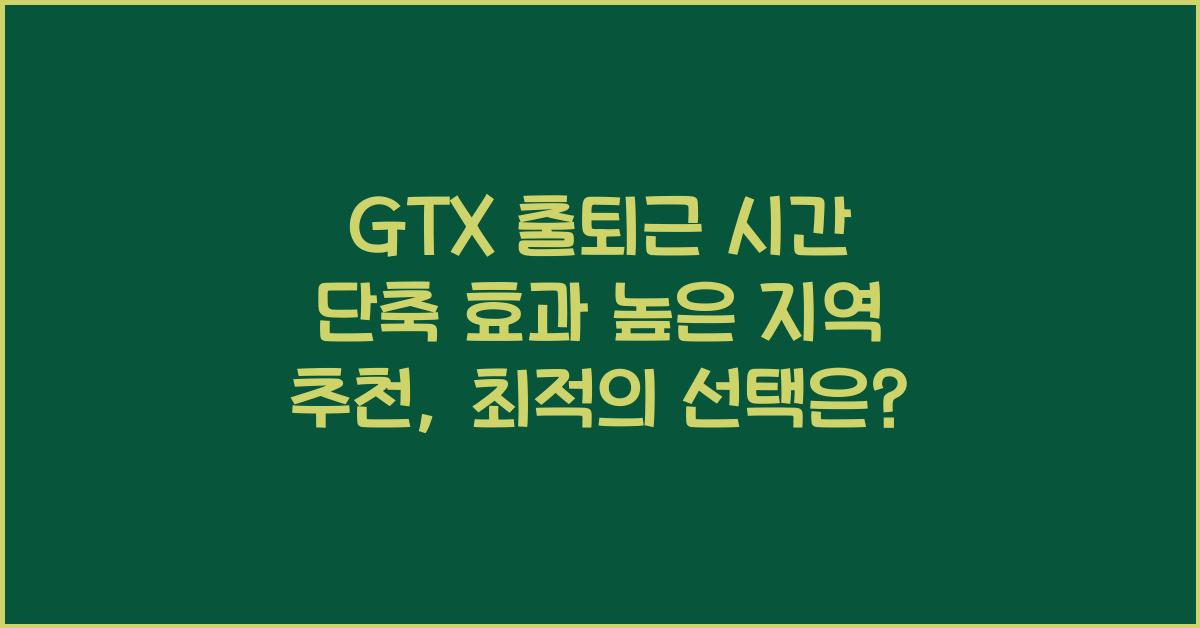 GTX 출퇴근 시간 단축 효과 높은 지역 추천