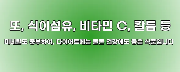  또, 식이섬유, 비타민 C, 칼륨 등 미네랄도 풍부하여, 다이어트에는 물론 건강에도 좋은 식품입니다