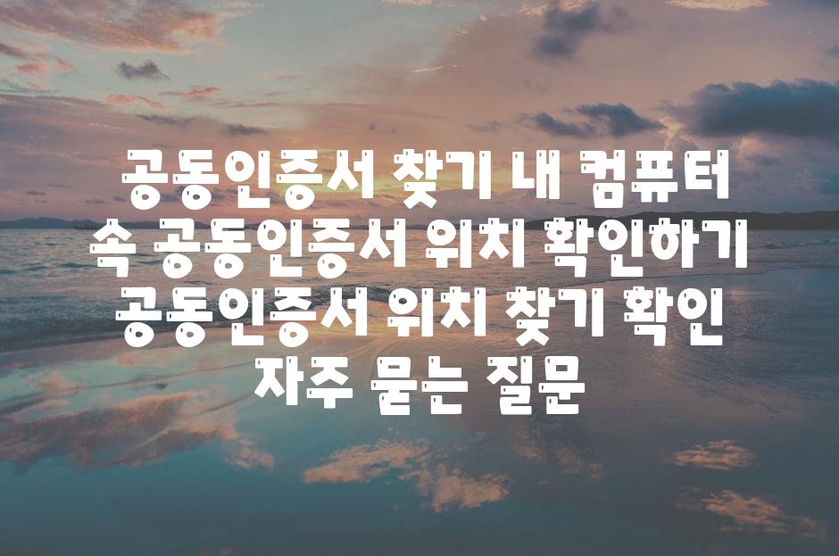  공동인증서 찾기 내 컴퓨터 속 공동인증서 위치 확인하기  공동인증서 위치 찾기 확인 자주 묻는 질문