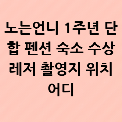  노는언니 1주년 단합 펜션 숙소 수상레저 촬영지 위치 어디? 53회 강원도 홍천 글램핑