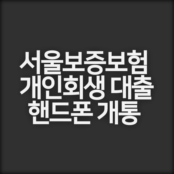 서울보증보험 개인회생 대출 가능성 및 핸드폰 개통 문제 해결 방법