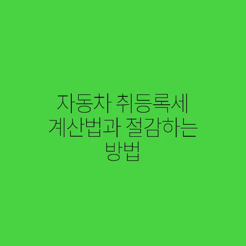 자동차 취등록세 계산법과 절감하는 방법