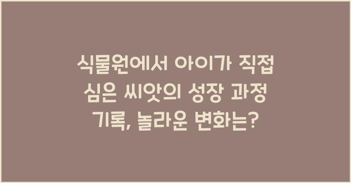 식물원에서 아이가 직접 심은 씨앗의 성장 과정 기록