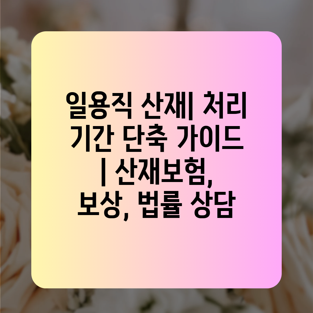 일용직 산재 처리 기간 단축 가이드  산재보험, 보상,