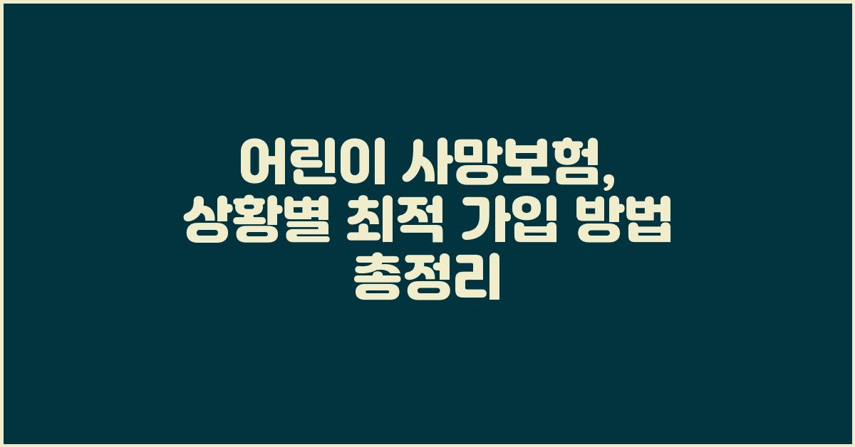 어린이 사망보험,  상황별 맞춤 가이드