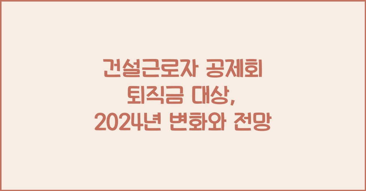 건설근로자 공제회 퇴직금 대상