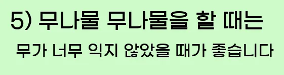  5) 무나물 무나물을 할 때는 무가 너무 익지 않았을 때가 좋습니다