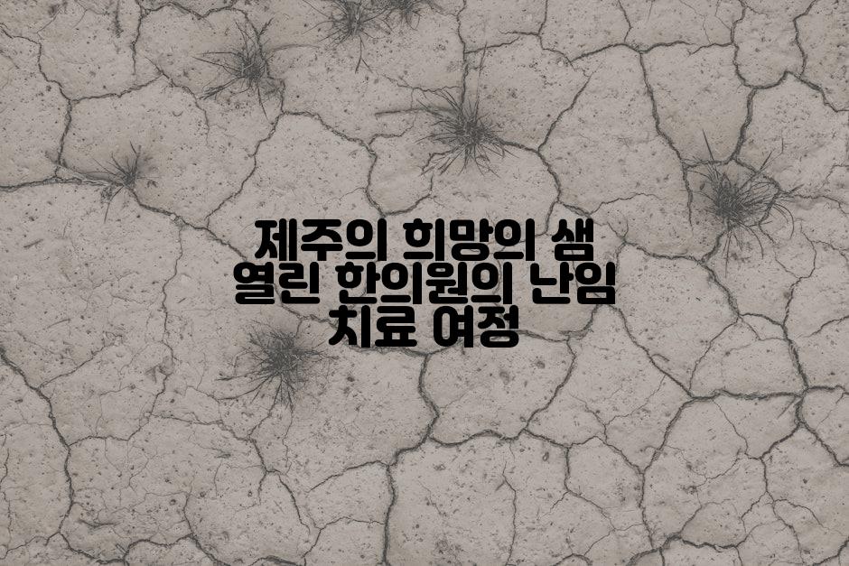 제주의 희망의 샘 열린 한의원의 난임 치료 여정