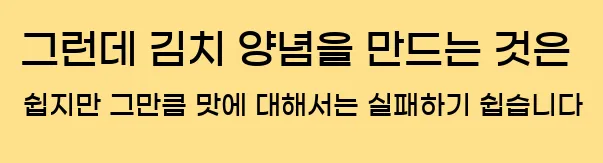  그런데 김치 양념을 만드는 것은 쉽지만, 그만큼 맛에 대해서는 실패하기 쉽습니다.