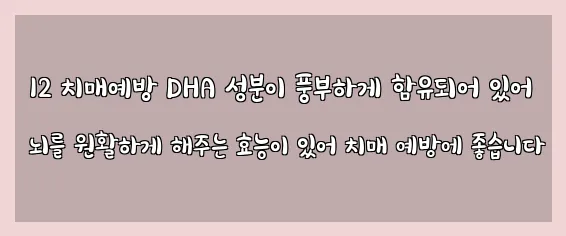  12 치매예방 DHA 성분이 풍부하게 함유되어 있어 뇌를 원활하게 해주는 효능이 있어 치매 예방에 좋습니다