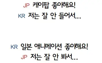 JP 케이팝 좋아해요!
KR 저는 잘 안 들어서...
KR 일본 애니메이션 좋아해요!
JP 저는 잘 안 봐서...