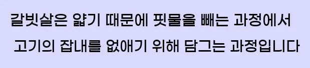  갈빗살은 얇기 때문에 핏물을 빼는 과정에서 고기의 잡내를 없애기 위해 담그는 과정입니다