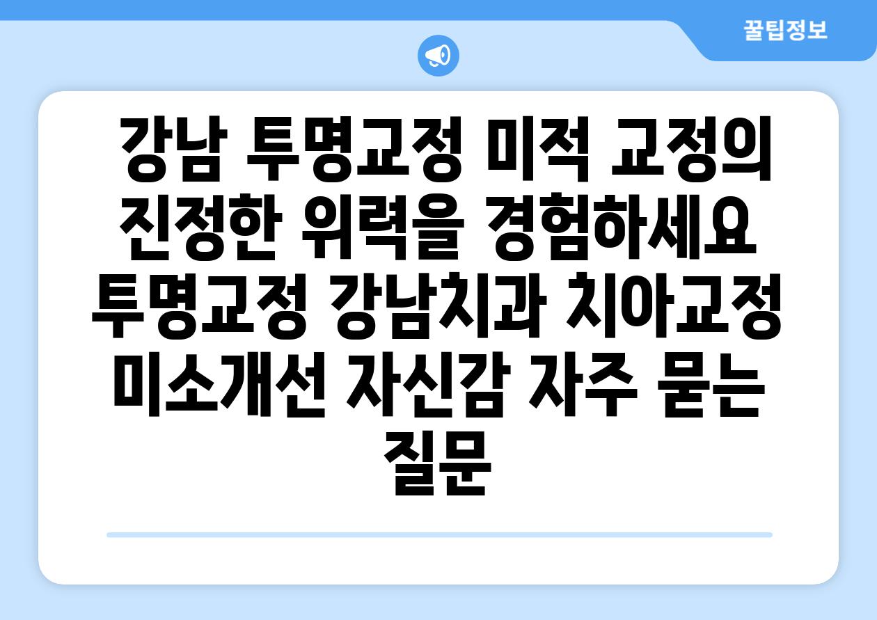  강남 투명교정 미적 교정의 진정한 위력을 경험하세요  투명교정 강남치과 치아교정 미소개선 자신감 자주 묻는 질문