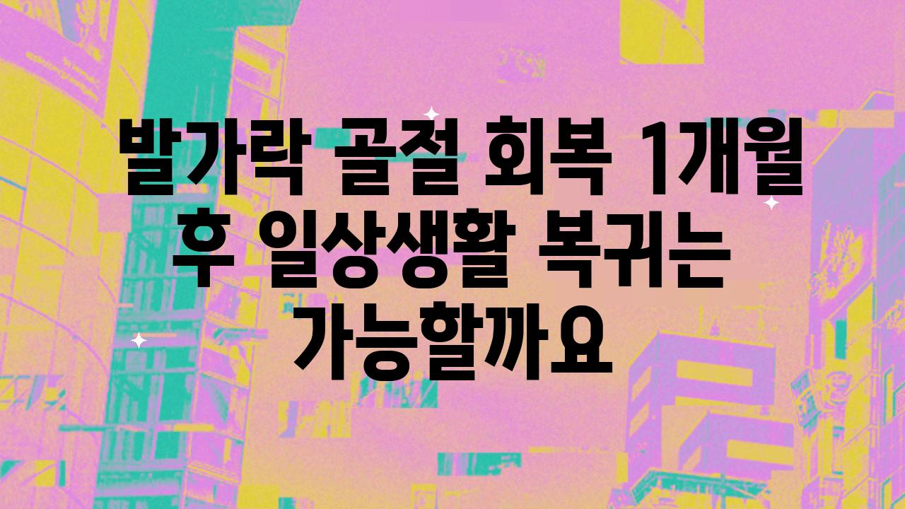  발가락 골절 회복 1개월 후 일상생활 복귀는 가능할까요