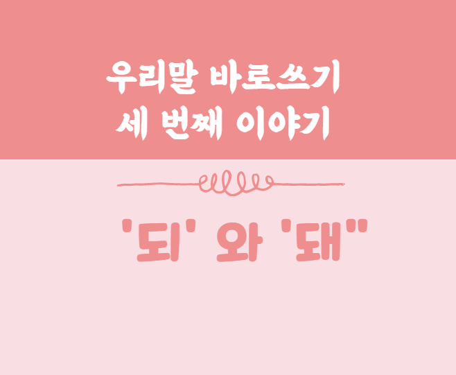  우리말 바로쓰기 세 번째 이야기  ['되' 와 '돼']