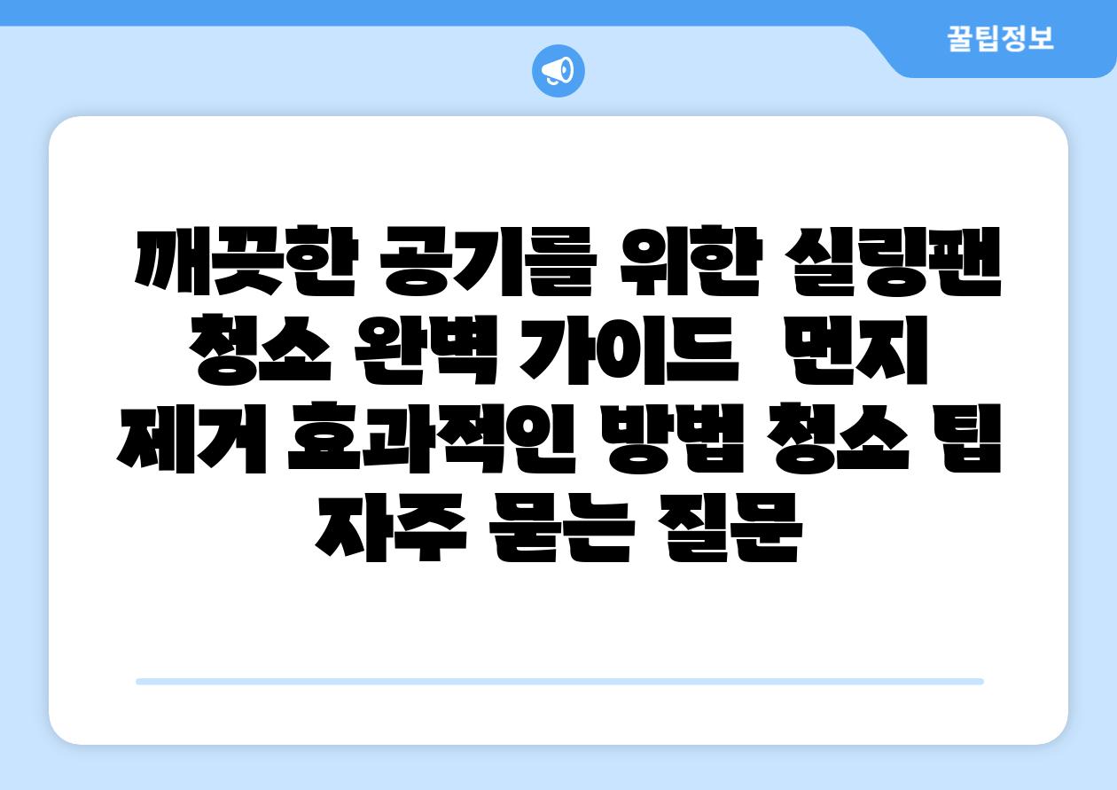 깨끗한 공기를 위한 실링팬 청소 완벽 설명서 먼지 제거 효과적인 방법 청소 팁 자주 묻는 질문