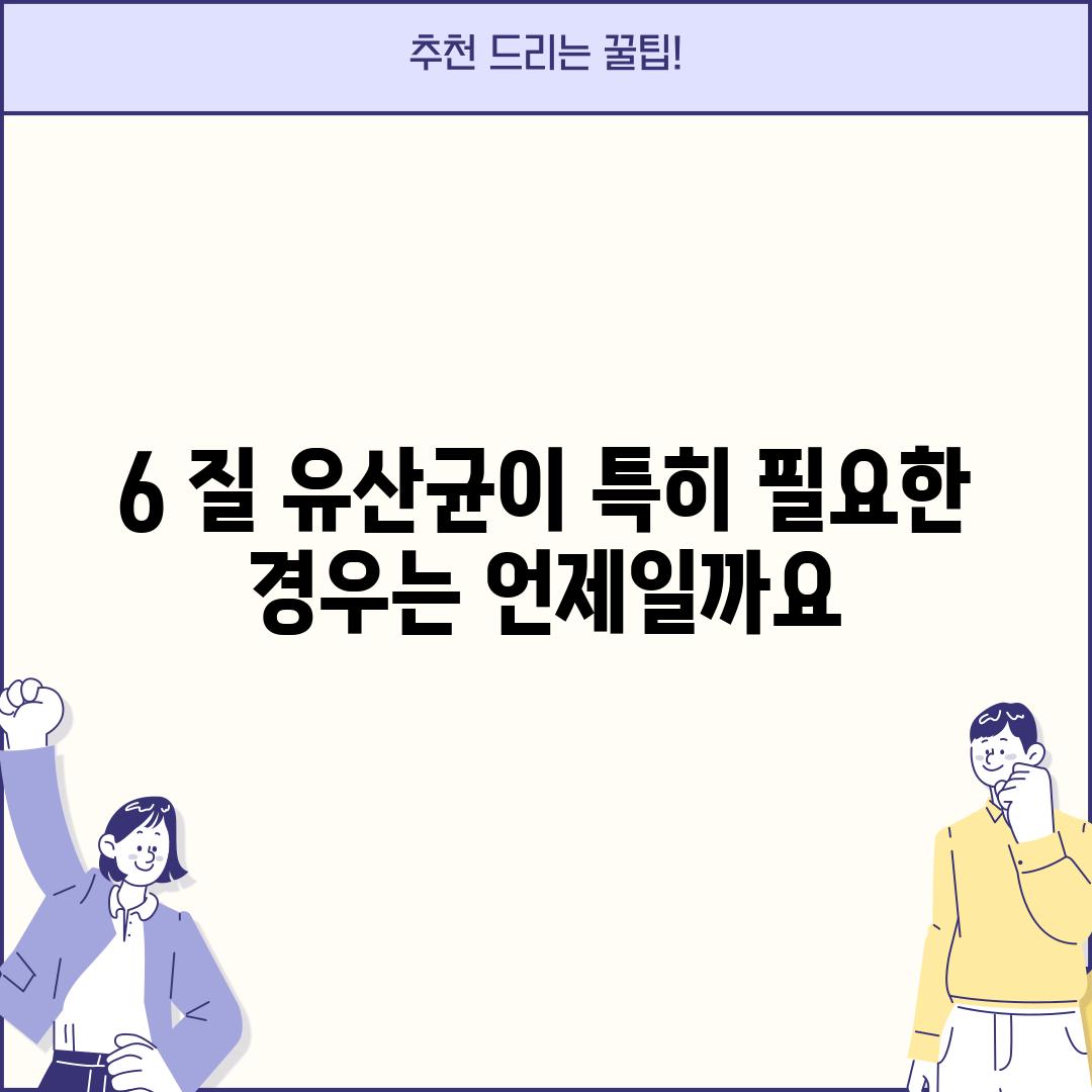 6. 질 유산균이 특히 필요한 경우는 언제일까요?