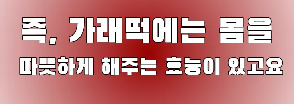  즉, 가래떡에는 몸을 따뜻하게 해주는 효능이 있고요