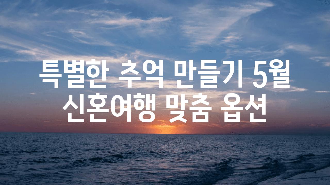 특별한 추억 만들기 5월 신혼여행 맞춤 옵션