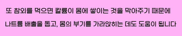  또 참외를 먹으면 칼륨이 몸에 쌓이는 것을 막아주기 때문에 나트륨 배출을 돕고, 몸의 부기를 가라앉히는 데도 도움이 됩니다