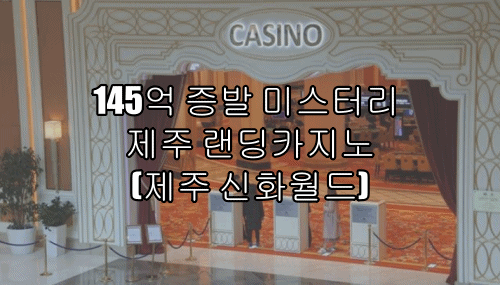  145억 증발 미스터리 제주 랜딩카지노(제주 신화월드)