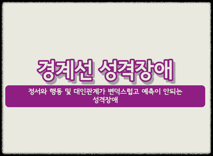  경계선 성격장애 : 정서와 행동 및 대인관계가 변덕스럽고 예측이 안되는 성격장애