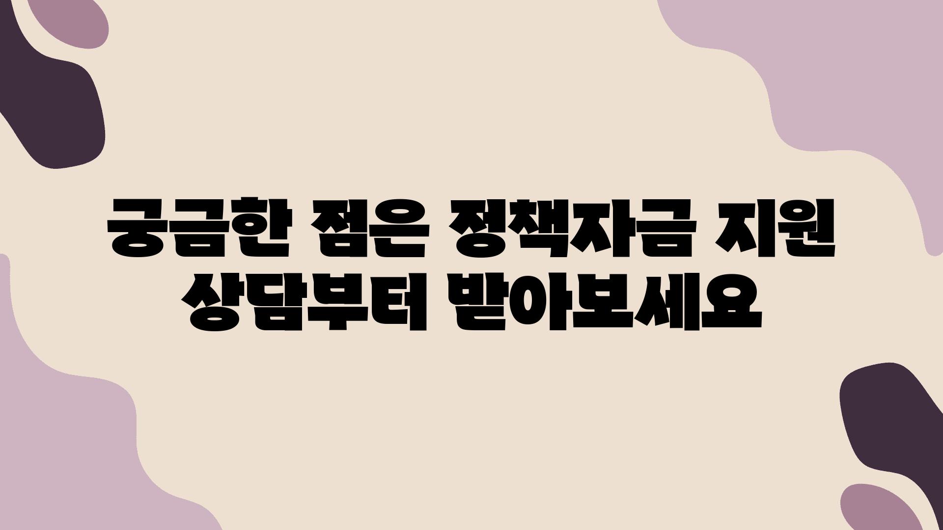 궁금한 점은 정책자금 지원 상담부터 받아보세요