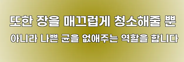  또한 장을 매끄럽게 청소해줄 뿐 아니라 나쁜 균을 없애주는 역할을 합니다