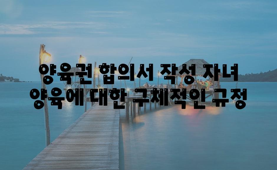 양육권 합의서 작성 자녀 양육에 대한 구체적인 규정